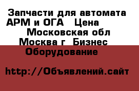 Запчасти для автомата АРМ и ОГА › Цена ­ 10 000 - Московская обл., Москва г. Бизнес » Оборудование   